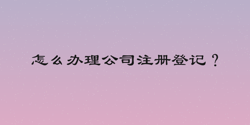 怎么办理公司注册登记？