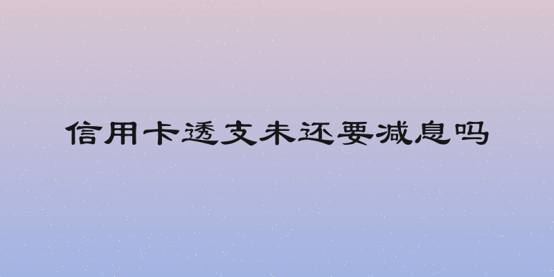 信用卡透支未还要减息吗