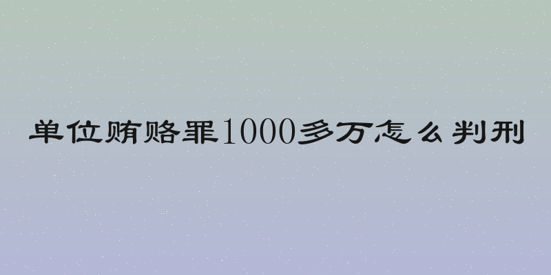 单位贿赂罪1000多万怎么判刑