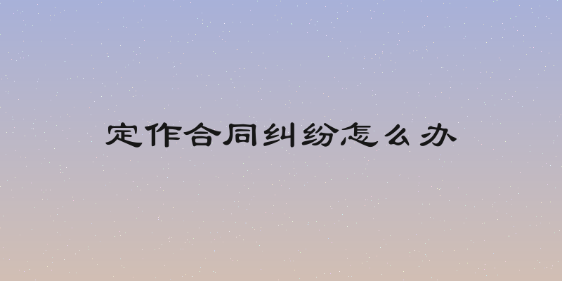 定作合同纠纷怎么办