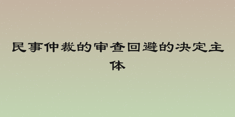 民事仲裁的审查回避的决定主体