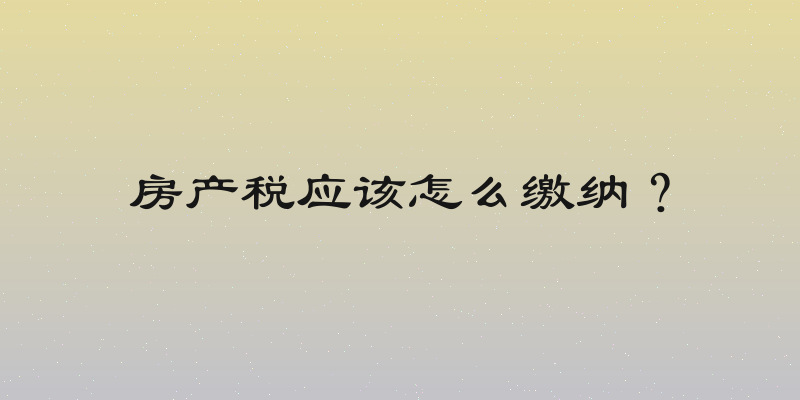 房产税应该怎么缴纳？