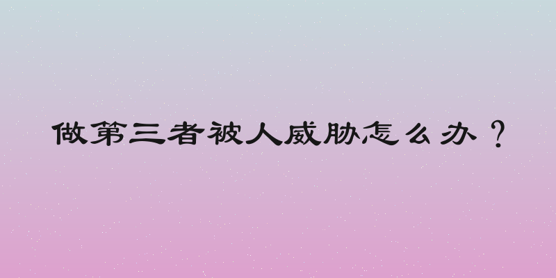 做第三者被人威胁怎么办？