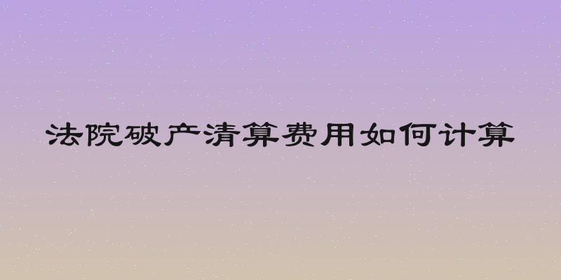 法院破产清算费用如何计算