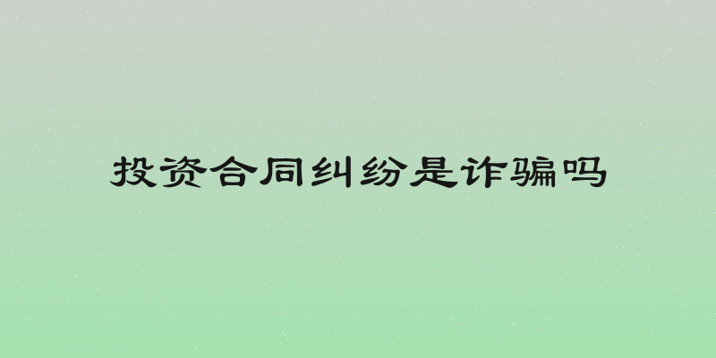 投资合同纠纷是诈骗吗