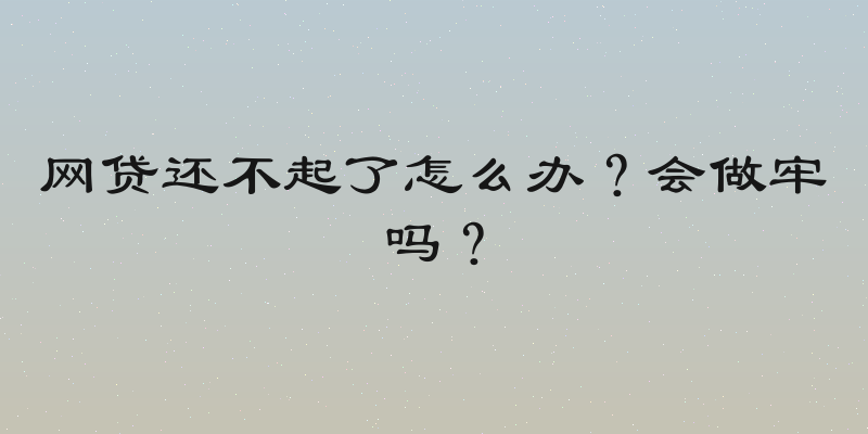 网贷还不起了怎么办？会做牢吗？
