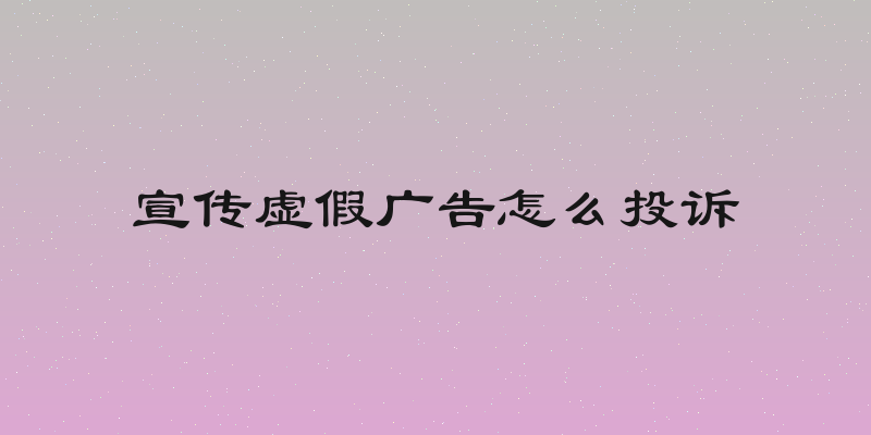 宣传虚假广告怎么投诉