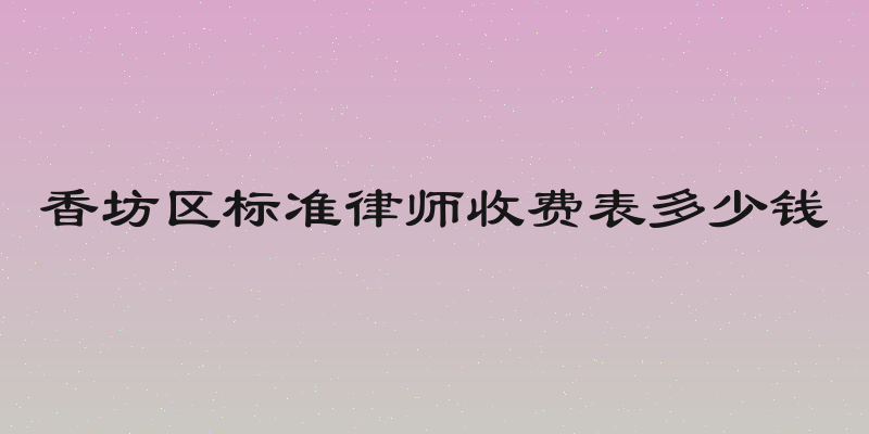 香坊区标准律师收费表多少钱