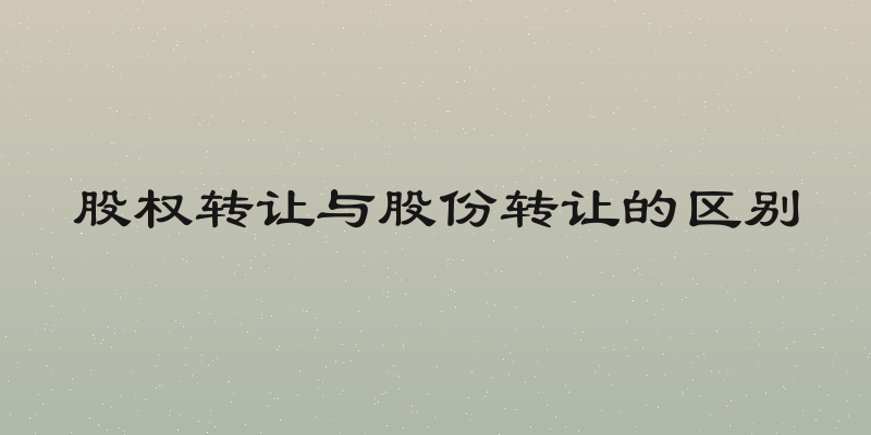 股权转让与股份转让的区别