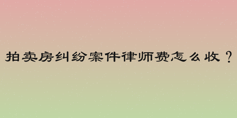 拍卖房纠纷案件律师费怎么收？