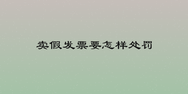 卖假发票要怎样处罚