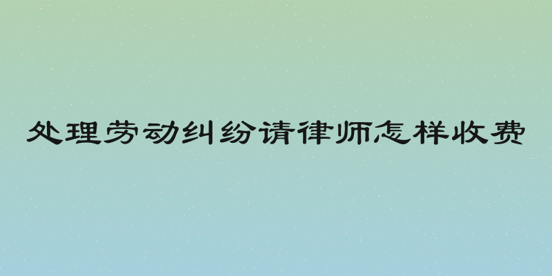 处理劳动纠纷请律师怎样收费