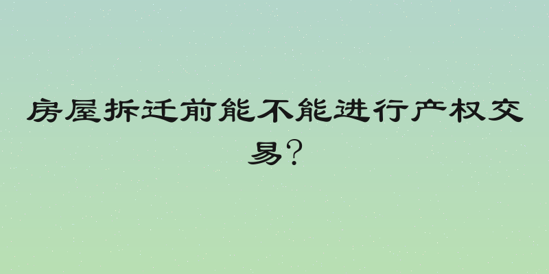 房屋拆迁前能不能进行产权交易?