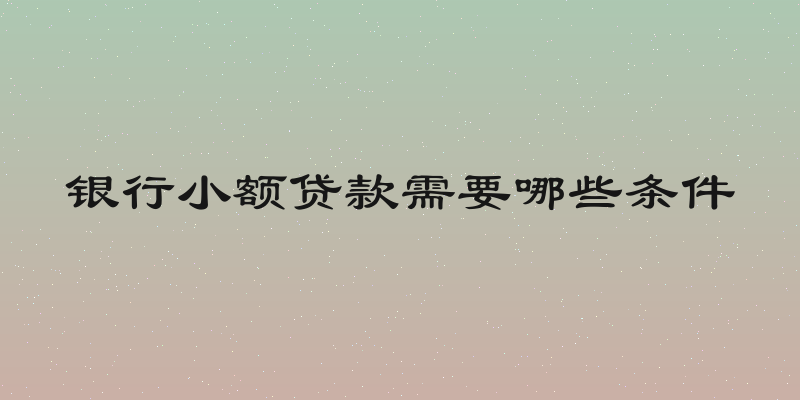 银行小额贷款需要哪些条件