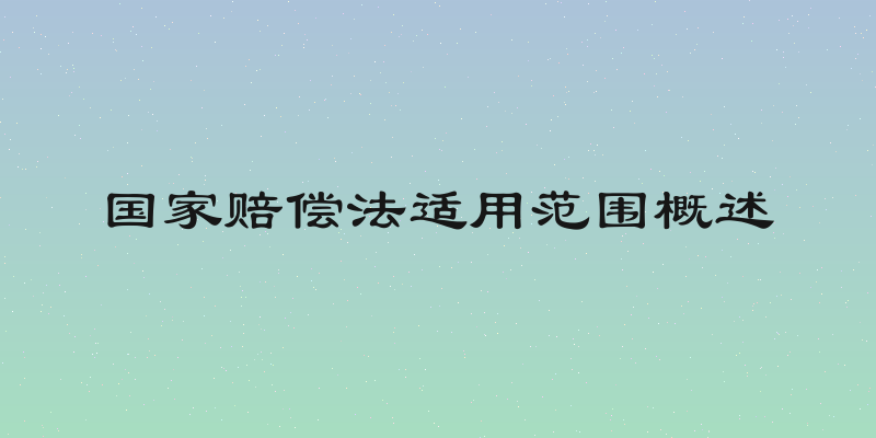 国家赔偿法适用范围概述