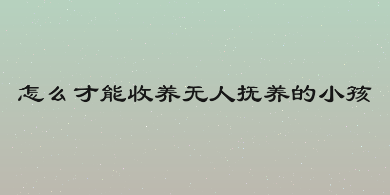 怎么才能收养无人抚养的小孩