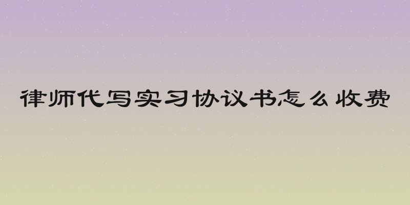 律师代写实习协议书怎么收费