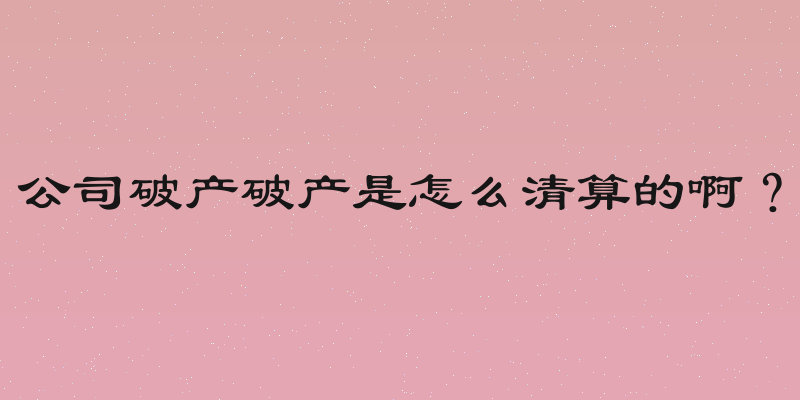公司破产破产是怎么清算的啊？