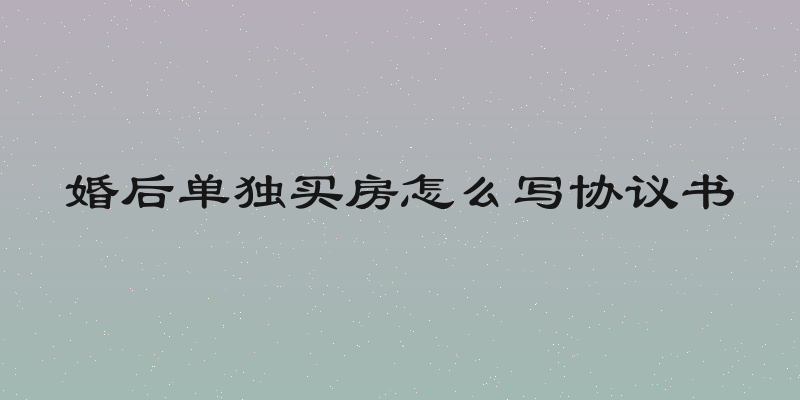 婚后单独买房怎么写协议书