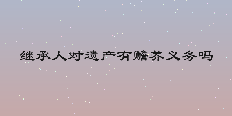 继承人对遗产有赡养义务吗