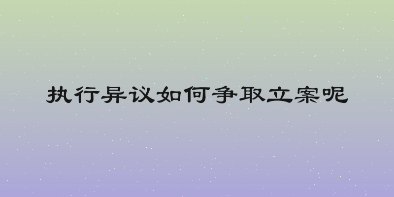 执行异议如何争取立案呢