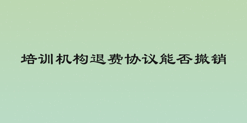 培训机构退费协议能否撤销