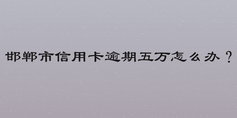 邯郸市信用卡逾期五万怎么办？