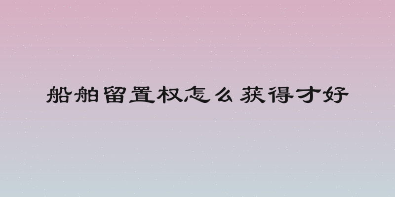 船舶留置权怎么获得才好