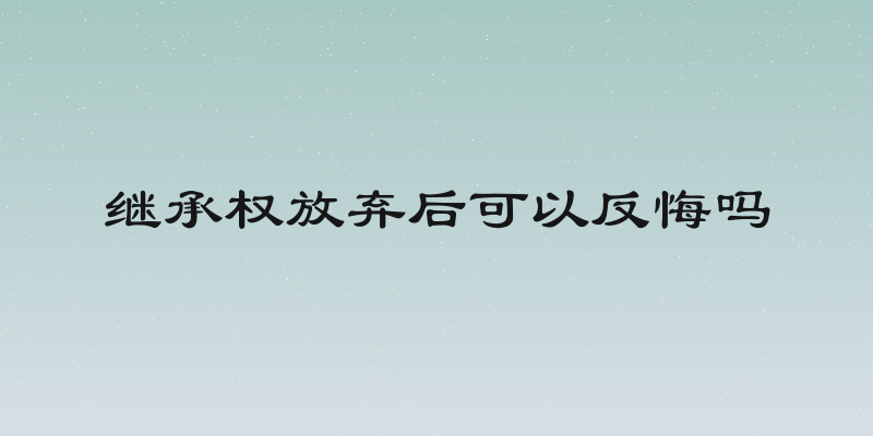 继承权放弃后可以反悔吗