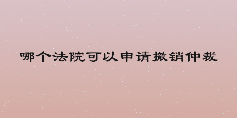 哪个法院可以申请撤销仲裁
