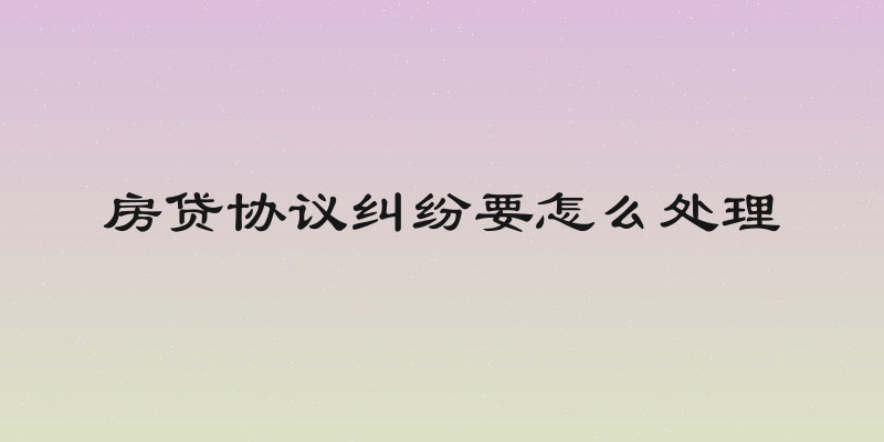 房贷协议纠纷要怎么处理