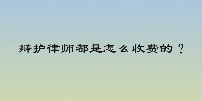 辩护律师都是怎么收费的？