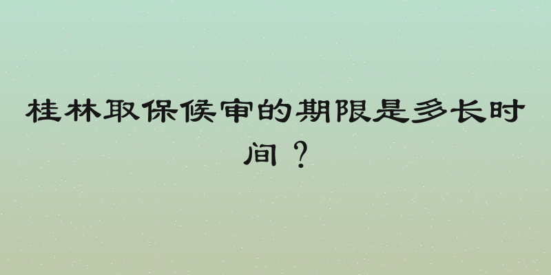 桂林取保候审的期限是多长时间？
