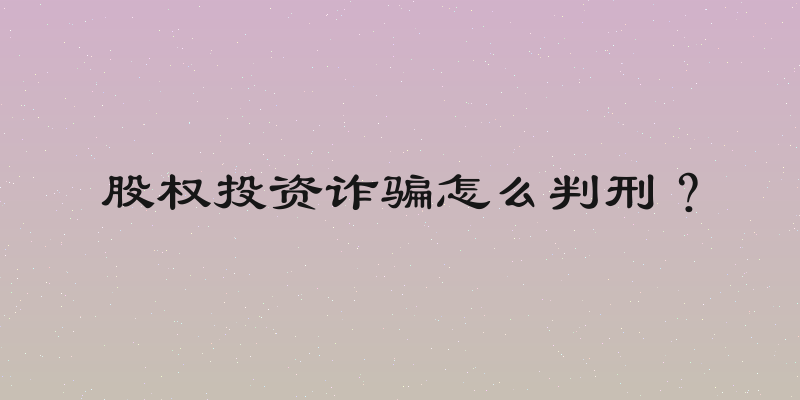 股权投资诈骗怎么判刑？