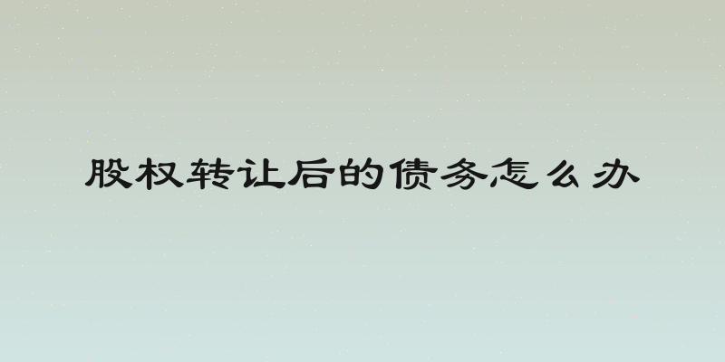 股权转让后的债务怎么办