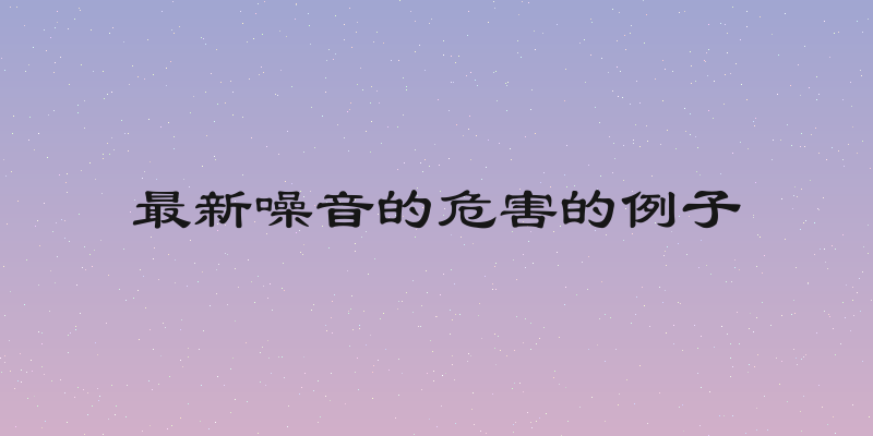 最新噪音的危害的例子