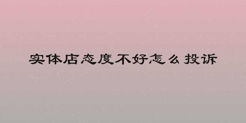 实体店态度不好怎么投诉