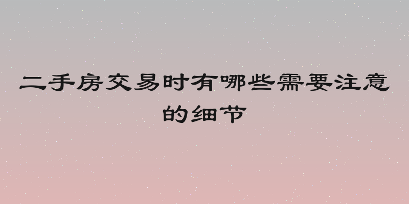二手房交易时有哪些需要注意的细节
