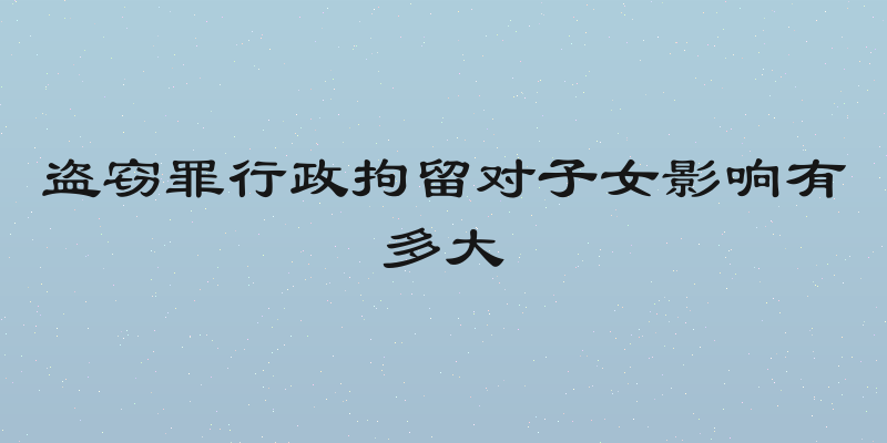 盗窃罪行政拘留对子女影响有多大