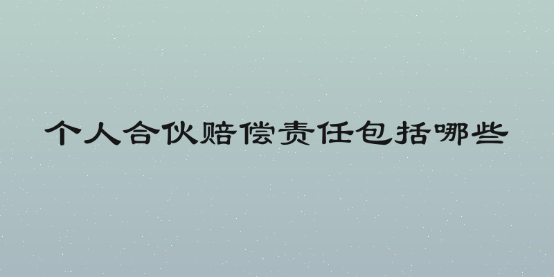 个人合伙赔偿责任包括哪些