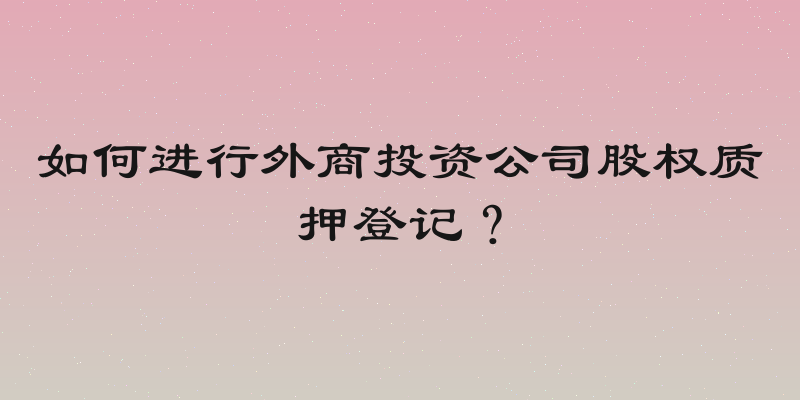 如何进行外商投资公司股权质押登记？