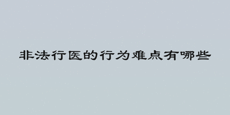 非法行医的行为难点有哪些