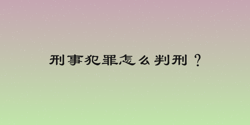 刑事犯罪怎么判刑？