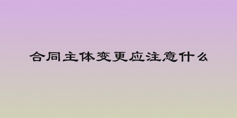 合同主体变更应注意什么