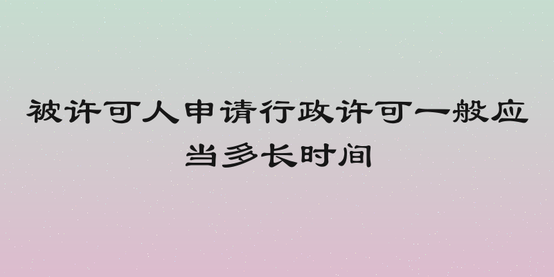 被许可人申请行政许可一般应当多长时间