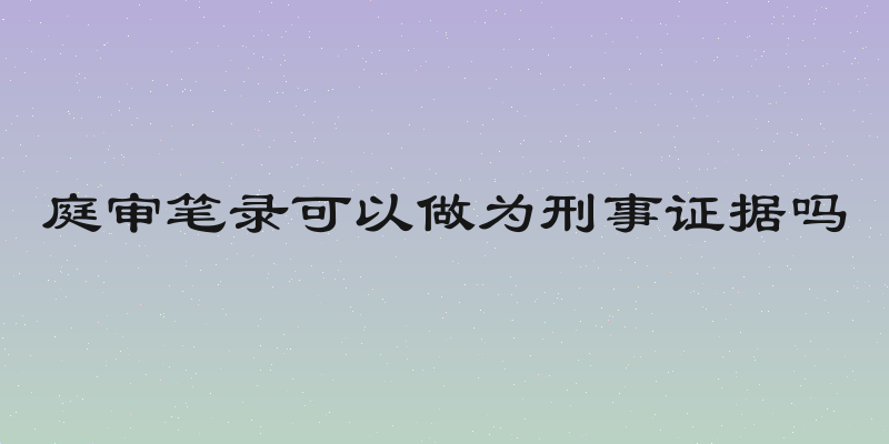 庭审笔录可以做为刑事证据吗