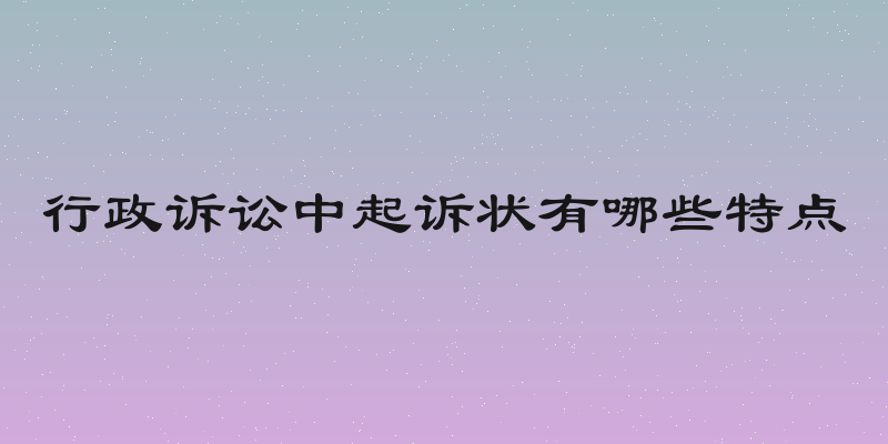 行政诉讼中起诉状有哪些特点