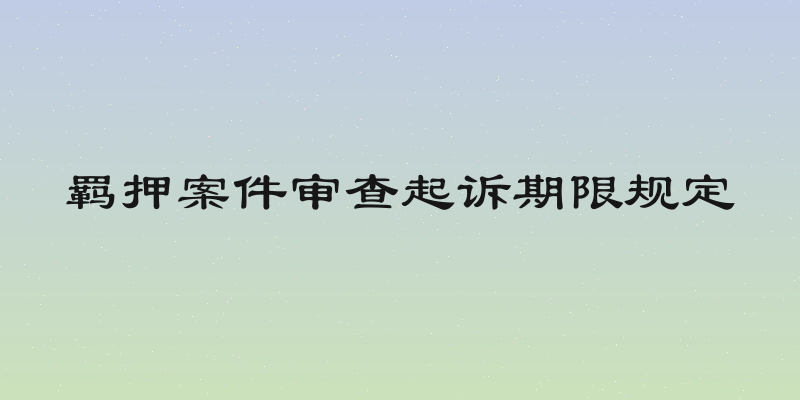羁押案件审查起诉期限规定