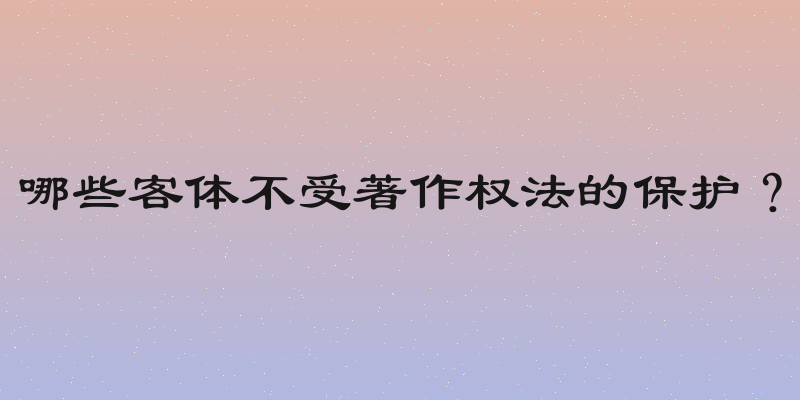 哪些客体不受著作权法的保护？