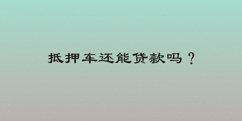 抵押车还能贷款吗？